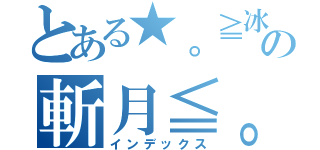 とある★。≧冰龍の斬月≦。☆（インデックス）