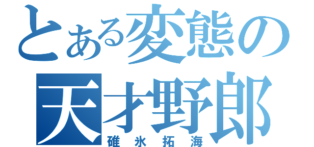 とある変態の天才野郎（碓氷拓海）