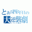 とある四年目の大逆襲劇（リベンジ達成）