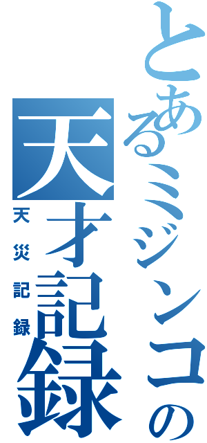 とあるミジンコの天才記録（天災記録）