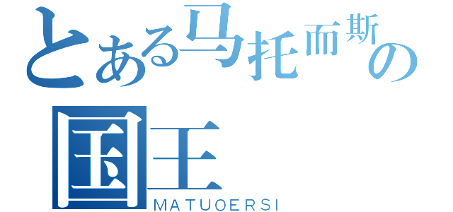 とある马托而斯の国王（ＭＡＴＵＯＥＲＳＩ）