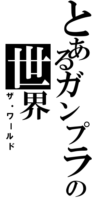 とあるガンプラの世界（ザ・ワールド）