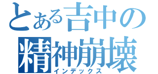 とある吉中の精神崩壊（インデックス）