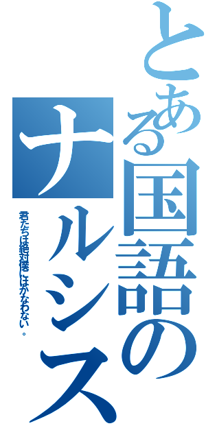 とある国語のナルシスト（君たちは絶対僕にはかなわない。）