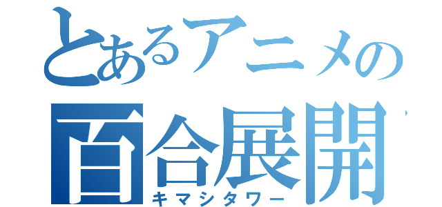 とあるアニメの百合展開（キマシタワー）