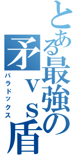 とある最強の矛ｖｓ盾（パラドックス）