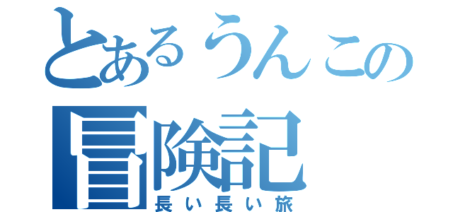 とあるうんこの冒険記（長い長い旅）