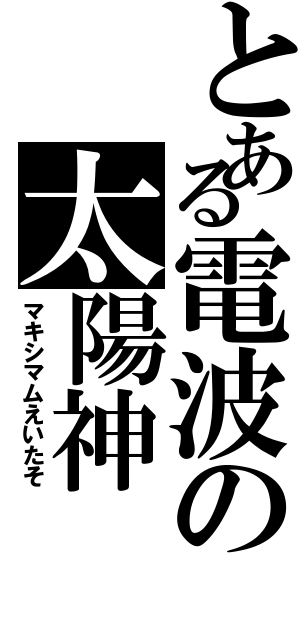 とある電波の太陽神（マキシマムえいたそ）