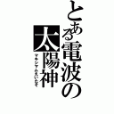 とある電波の太陽神（マキシマムえいたそ）