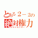 とある２－２の絶対権力（ストロンガー）