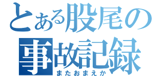 とある股尾の事故記録（またおまえか）