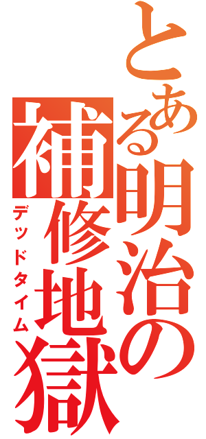 とある明治の補修地獄（デッドタイム）