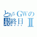 とあるＧＷの最終日Ⅱ（終わるな）