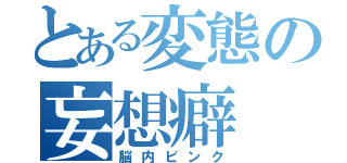 とある変態の妄想癖（脳内ピンク）