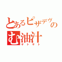 とあるピザデヴのむ油汁（ギトギト）