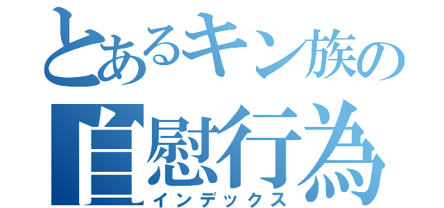 とあるキン族の自慰行為（インデックス）