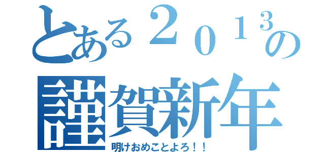 とある２０１３の謹賀新年（明けおめことよろ！！）