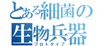 とある細菌の生物兵器（プロトタイプ）