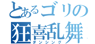 とあるゴリの狂喜乱舞（ダンシング）