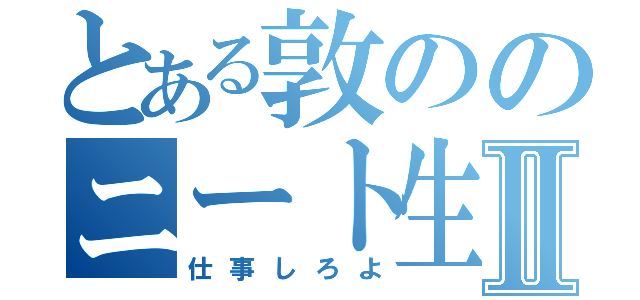 とある敦ののニート生活Ⅱ（仕事しろよ）