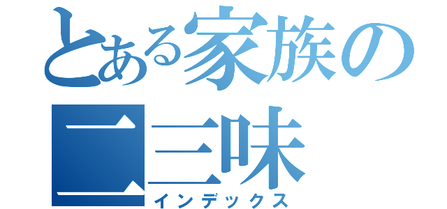 とある家族の二三味（インデックス）