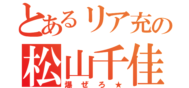 とあるリア充の松山千佳（爆ぜろ★）