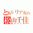 とあるリア充の松山千佳（爆ぜろ★）