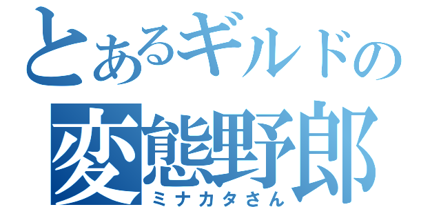 とあるギルドの変態野郎（ミナカタさん）