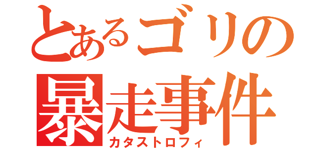 とあるゴリの暴走事件（カタストロフィ）