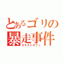 とあるゴリの暴走事件（カタストロフィ）