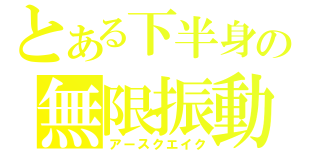 とある下半身の無限振動（アースクエイク）