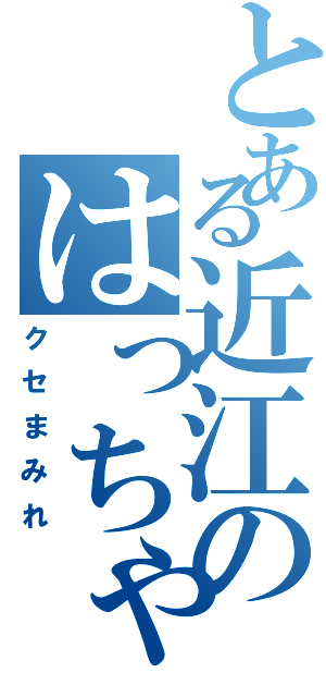 とある近江のはっちゃん（クセまみれ）