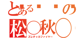 とある👓の松◯秋◯（ズレチャカファイヤー）