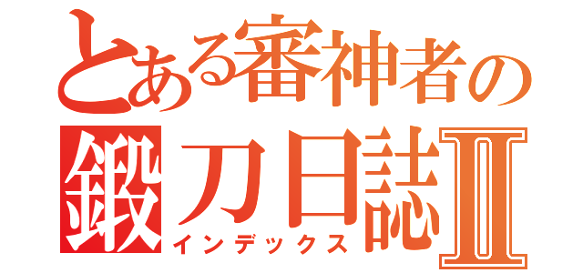 とある審神者の鍛刀日誌Ⅱ（インデックス）