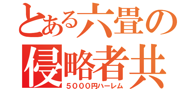 とある六畳の侵略者共（５０００円ハーレム）