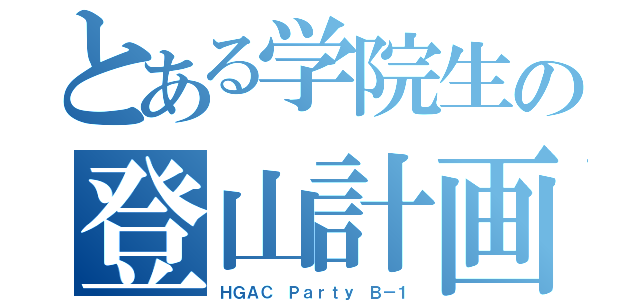 とある学院生の登山計画（ＨＧＡＣ　Ｐａｒｔｙ Ｂ－１）