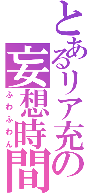 とあるリア充の妄想時間（ふわふわん）