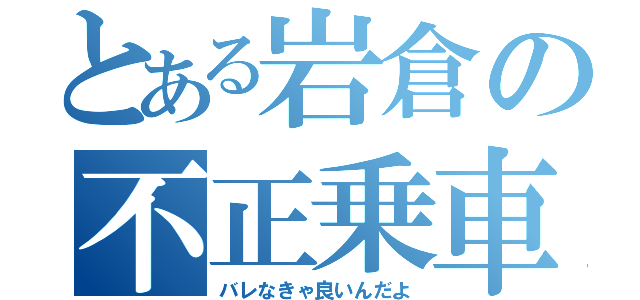 とある岩倉の不正乗車（バレなきゃ良いんだよ）