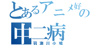 とあるアニメ好きの中二病（羽瀬川小鳩）