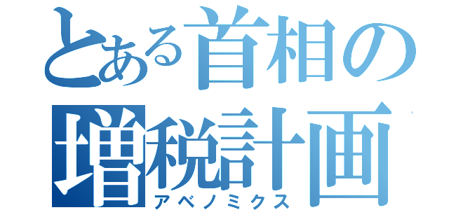 とある首相の増税計画（アベノミクス）