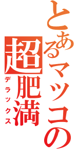 とあるマツコの超肥満（デラックス）