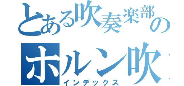 とある吹奏楽部のホルン吹き（インデックス）