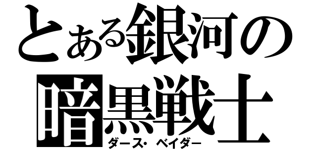 とある銀河の暗黒戦士（ダース・ベイダ－）