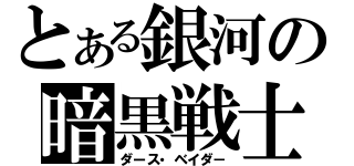 とある銀河の暗黒戦士（ダース・ベイダ－）