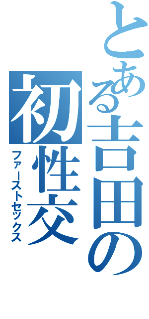 とある吉田の初性交（ファーストセックス）