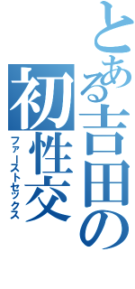 とある吉田の初性交（ファーストセックス）