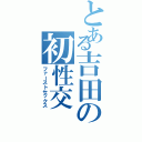 とある吉田の初性交（ファーストセックス）