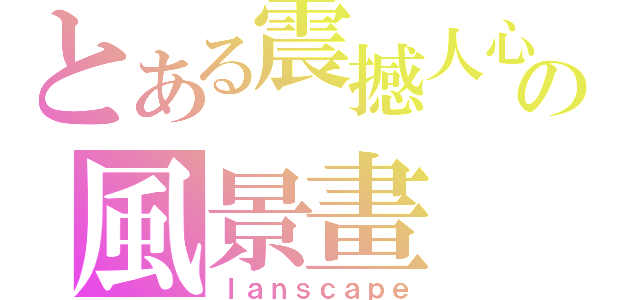 とある震撼人心の風景畫（ｌａｎｓｃａｐｅ）