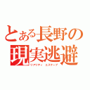 とある長野の現実逃避（リアリティ エスケープ）