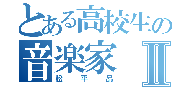 とある高校生の音楽家Ⅱ（松平昂）